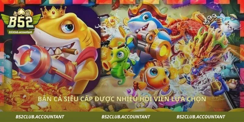 Bắn cá siêu cấp được nhiều hội viên lựa chọn