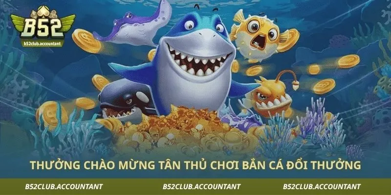 Thưởng chào mừng tân thủ chơi bắn cá đổi thưởng